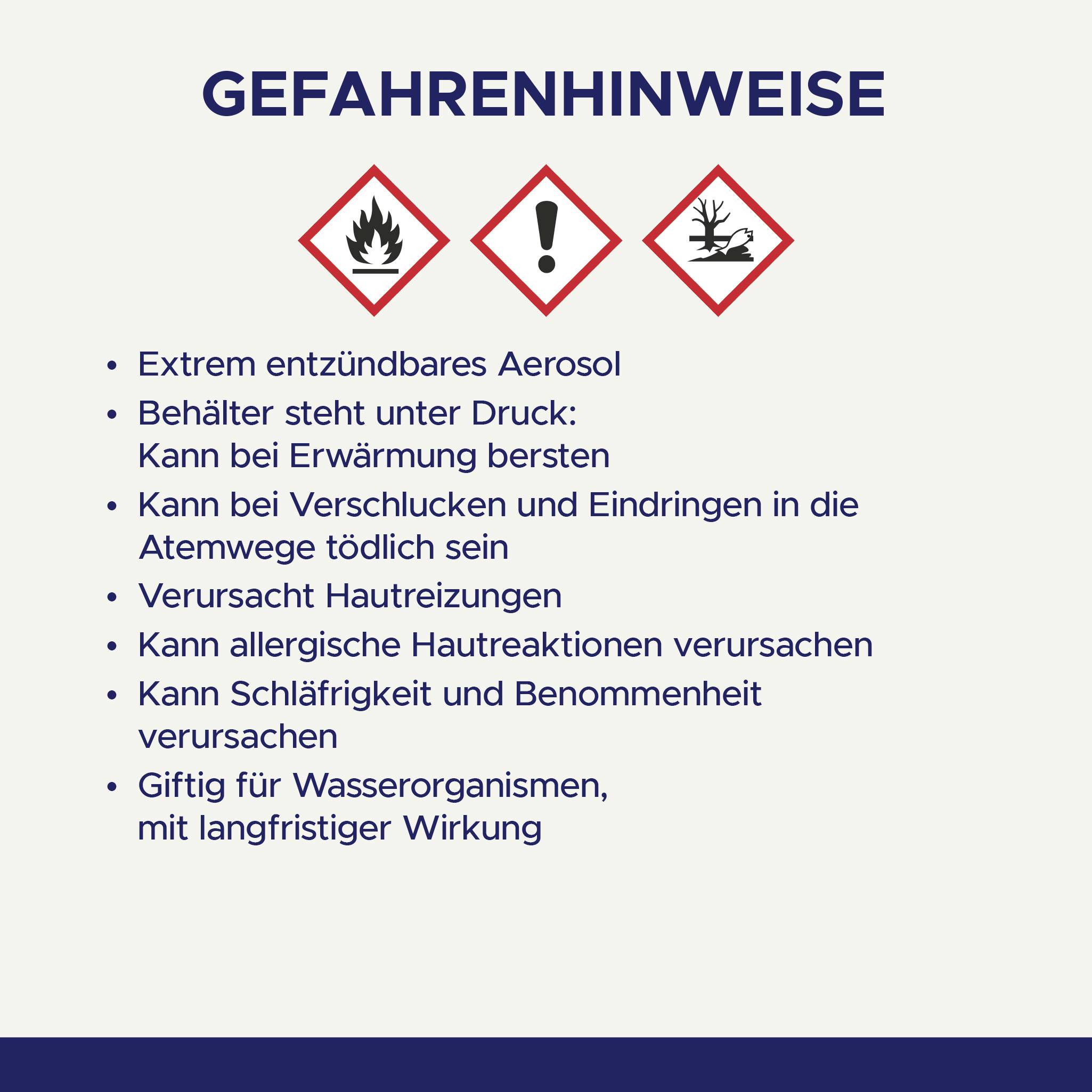 Gefahrenhinweise: Entzündbares Aerosol, Behälter unter Druck, kann bei Verschlucken, Hautkontakt oder Einatmen gefährlich sein, giftig für Wasserorganismen.