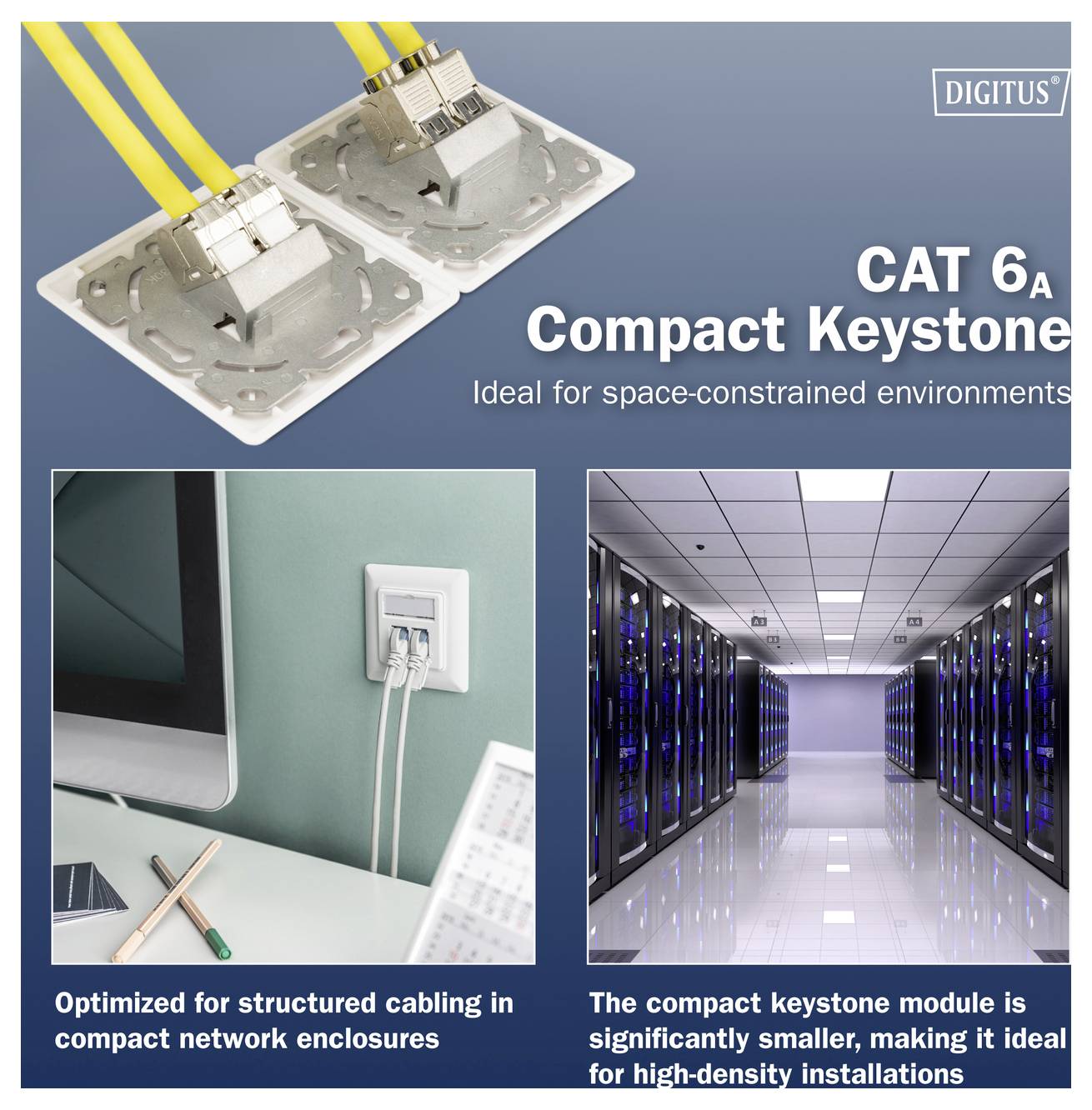 „CAT 6a Compact Keystone: Ideal für platzbegrenzte Umgebungen. Kleineres Modul für Hochdichte-Installationen.