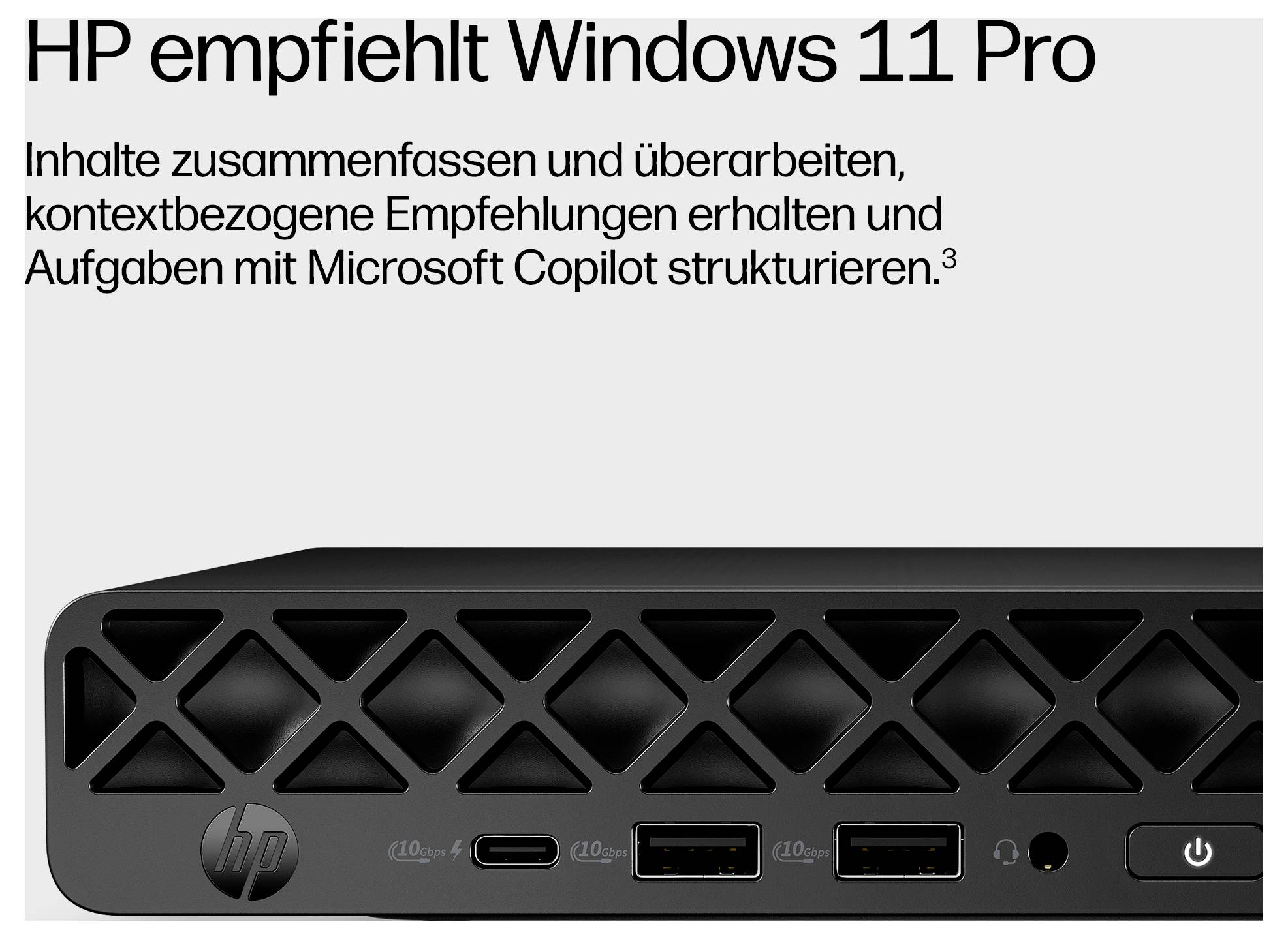 # Anzeige:**HP empfiehlt Windows 11 Pro**Inhalte mit Microsoft Copilot zusammenfassen und strukturieren*[Abbildung: Nahaufnahme der Vorderseite eines HP-Geräts mit Anschlüssen und Ein-/Ausschalter]*