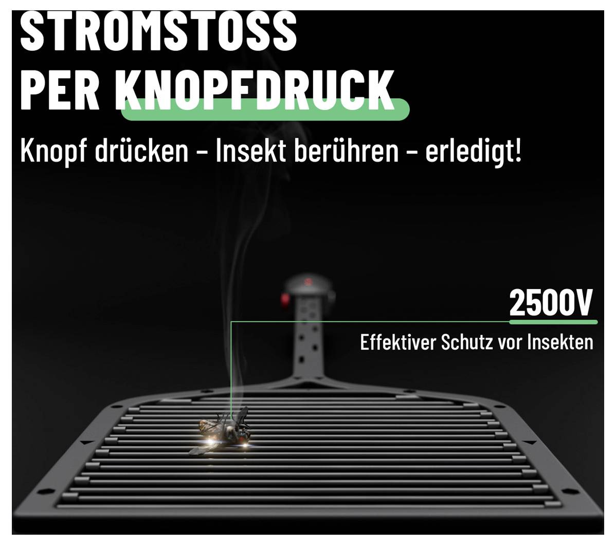 Stromschlag auf KnopfdruckKnopf drücken – Insekt berühren – erledigt!2500VWirksamer Schutz vor Insekten.