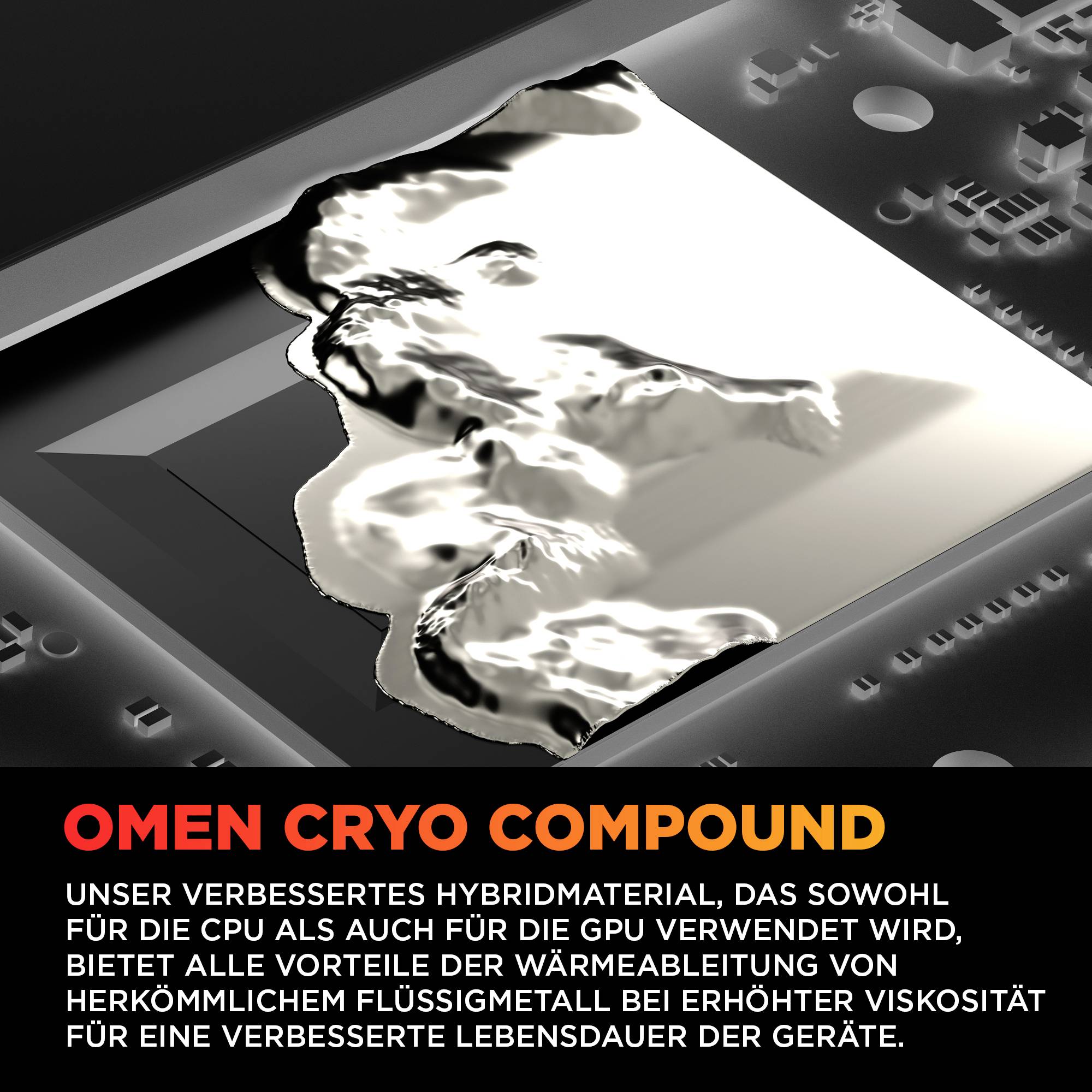 # OMEN CRYO COMPOUNDVerbesserte Wärmeleitung für CPU- und GPU-KühlungReflektive silberfarbige Wärmepaste auf einem Chip mit überlegener Wärmeableitung für optimale Prozessor- und Grafikkartenleistung.
