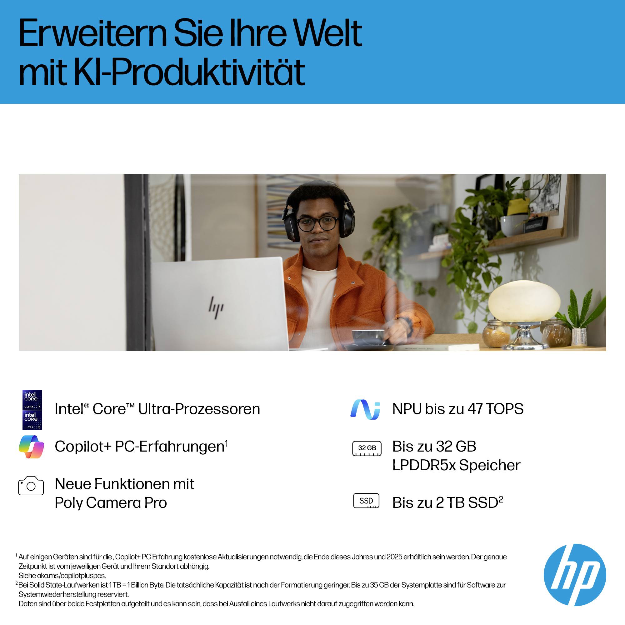 # HP Werbegrafik auf Deutsch**Erweitern Sie Ihre Welt mit KI-Produktivität**[Zeigt eine Person, die einen HP-Laptop nutzt]**Spezifikationen:**- Intel Core Ultra- Copilot+ PC- bis zu 47 TOPS NPU- 32 GB LPDDR5x- 2 TB SSD