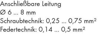 Anschließbare Leitung: Ø 6 ... 8 mm. Schraubtechnik: 0,25 ... 0,75 mm². Federtechnik: 0,14 ... 0,5 mm².