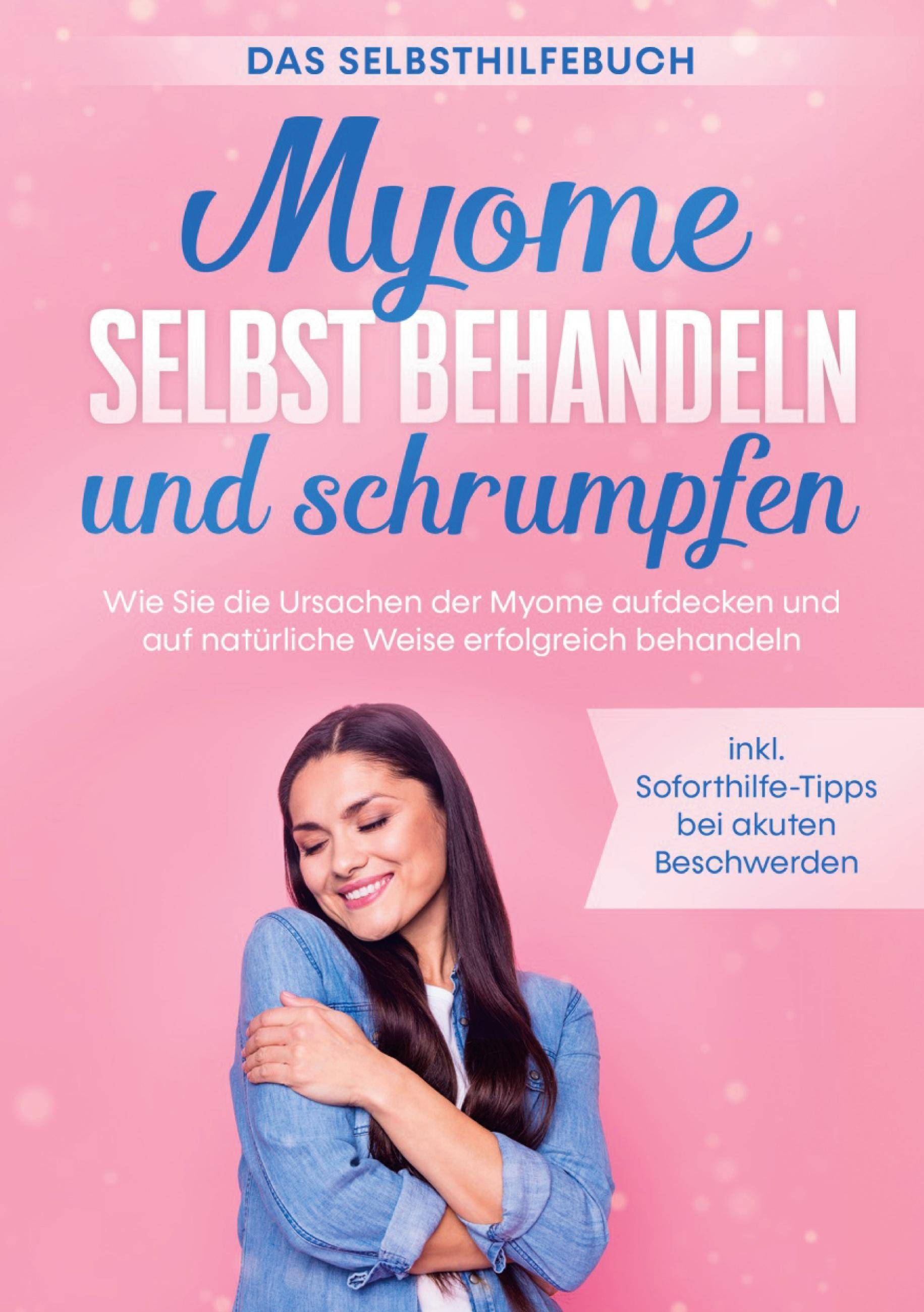 Myome selbst behandeln und schrumpfen - Das Selbsthilfebuch: Wie Sie die Ursachen der Myome aufdecken und auf natürliche Weise erfolgreich behandeln