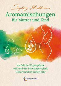Aromamischungen für Mutter und Kind Natürliche Körperpflege während der Schwangerschaft, Geburt und im ersten Jahr