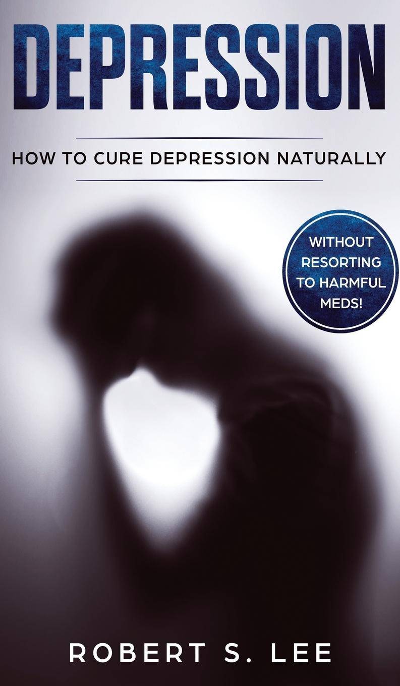 Depression How to Cure Depression Naturally Without Resorting to Harmful Meds