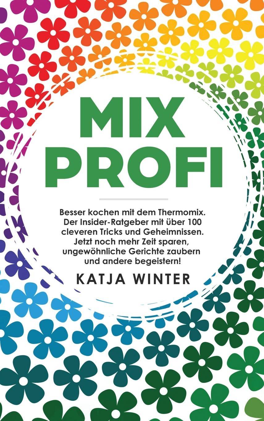 Mixprofi Besser kochen mit dem Thermomix. Der Insider-Ratgeber mit über 100 cleveren Tricks und Geheimnissen. Jetzt noch mehr Zeit sparen, ungewöhnl