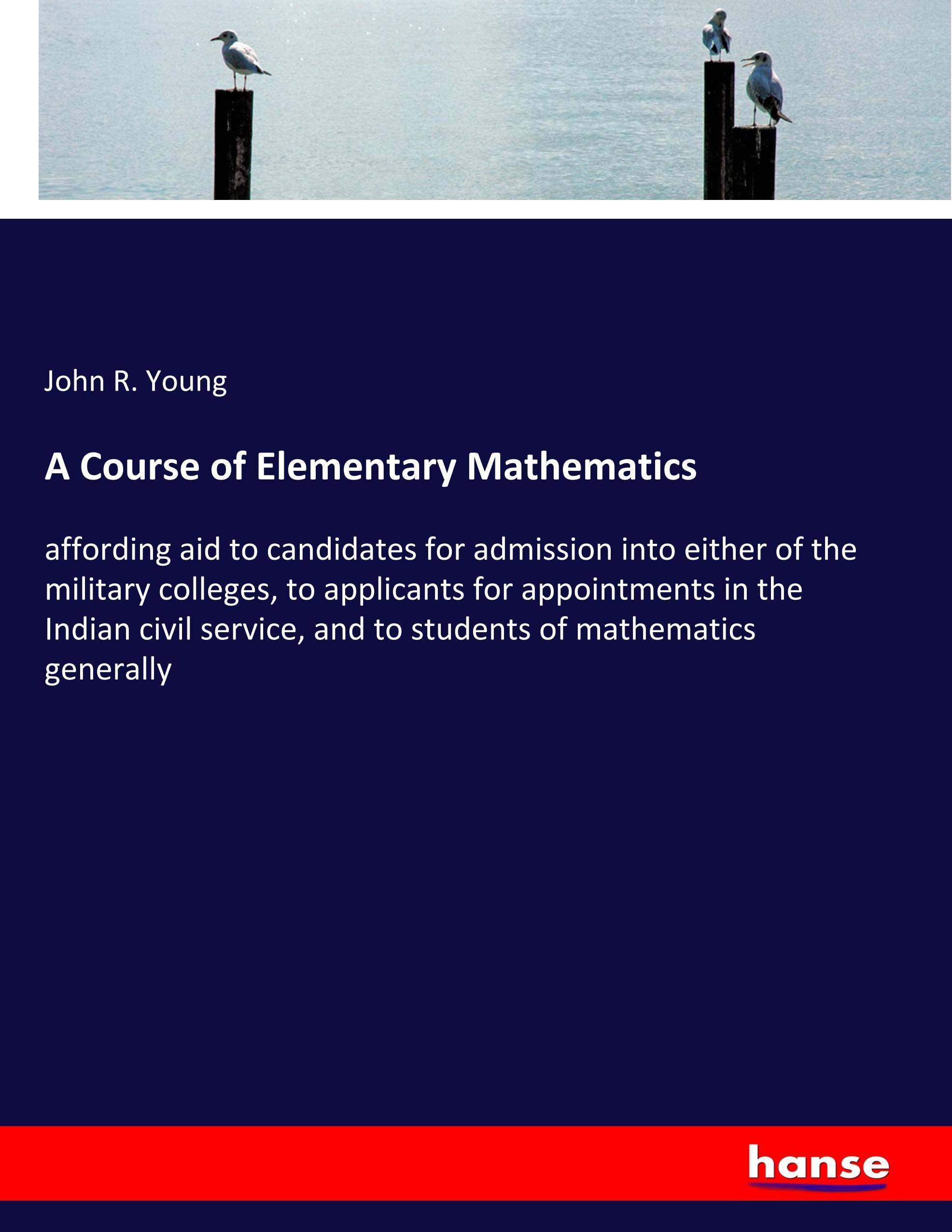 A Course of Elementary Mathematics affording aid to candidates for admission into either of the military colleges, to applicants for appointments in t