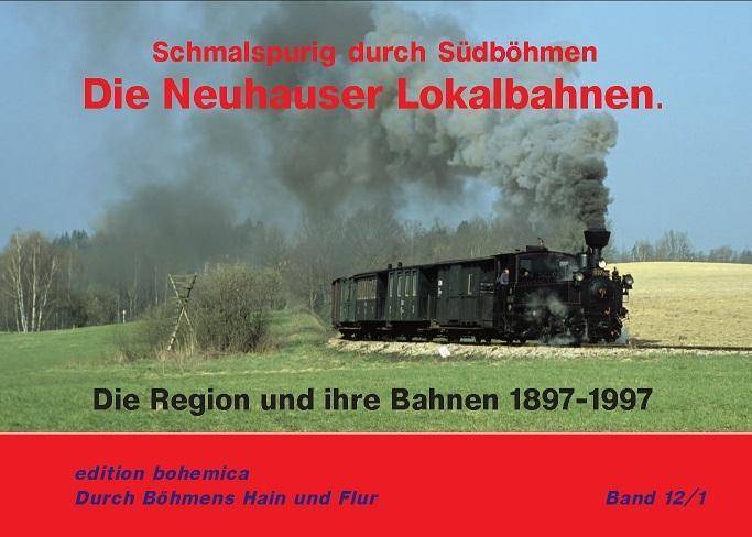 Die Neuhauser Lokalbahnen Schmalspurig durch Südböhmen. Die Region und ihre Bahnen 1897-1997