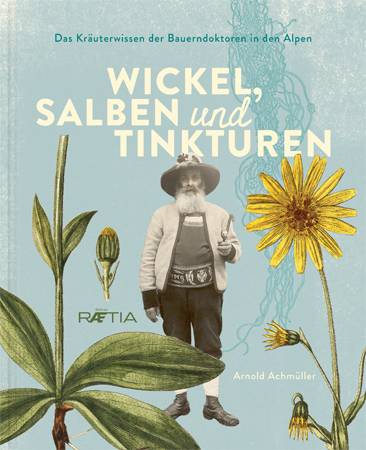 Wickel, Salben und Tinkturen Das Kräuterwissen der Bauerndoktoren in den Alpen
