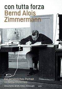 con tutta forza. Bernd Alois Zimmermann Ein persönliches Portrait. Dokumente, Briefe, Fotos, Zeitzeugen