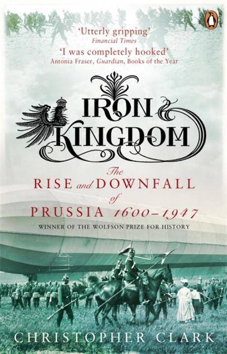 Iron Kingdom The Rise and Downfall of Prussia, 1600-1947. Winner of the Wolfson Prize 2007