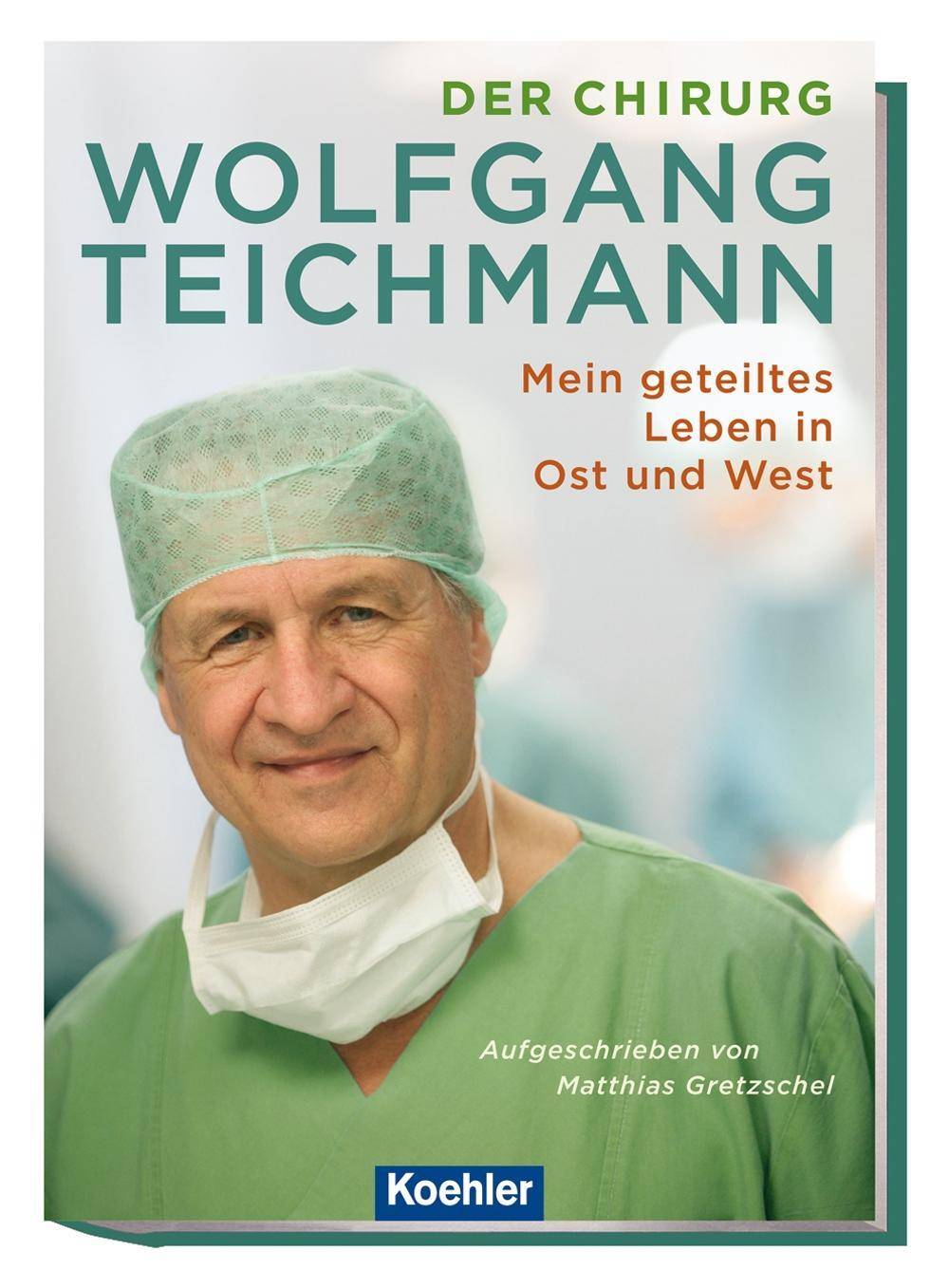 Der Chirurg Wolfgang Teichmann Mein geteiltes Leben in Ost und West