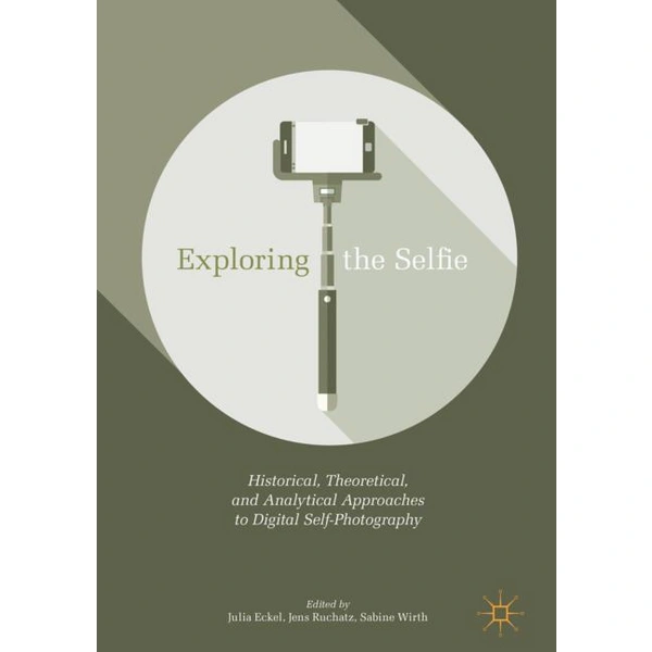 Exploring the Selfie Historical, Theoretical, and Analytical Approaches to Digital Self-Photography Exploring the Selfie Historical, Theoretical, and Analytical Approaches to Digital Self-Photography