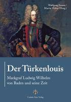 Der Türkenlouis Markgraf Ludwig Wilhelm von Baden und seine Zeit