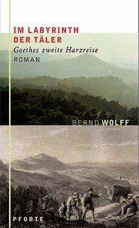 Im Labyrinth der Täler Goethes zweite Harzreise. Roman