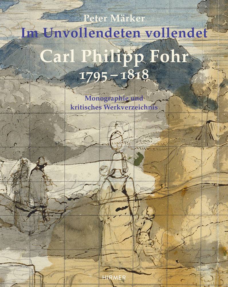 Carl Philipp Fohr. 1795-1818. Im Unvollendeten vollendet. Monographie und Kritisches Werkverzeichnis