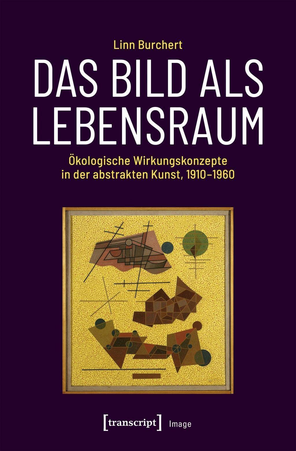 Das Bild als Lebensraum Ökologische Wirkungskonzepte in der abstrakten Kunst, 1910-1960