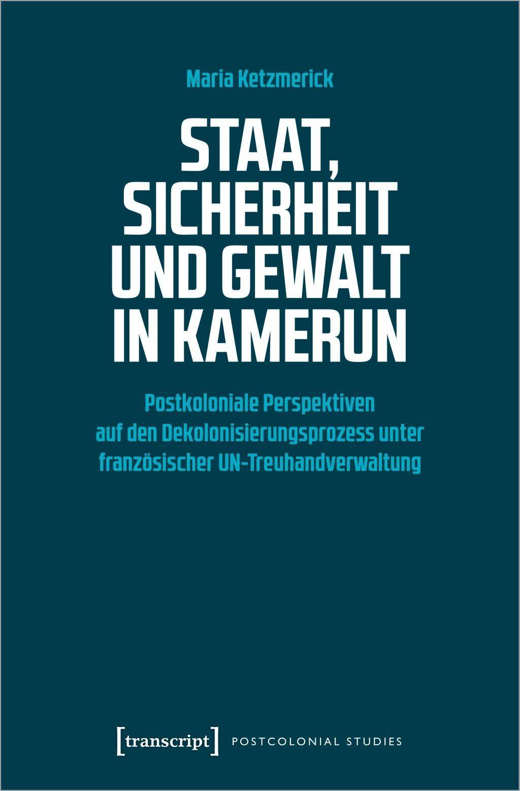 Staat, Sicherheit und Gewalt in Kamerun Postkoloniale Perspektiven auf den Dekolonisierungsprozess unter französischer UN-Treuhandverwaltung