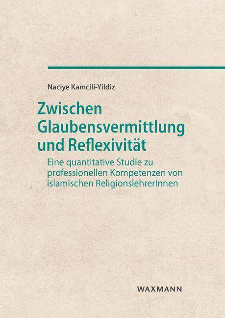 Zwischen Glaubensvermittlung und Reflexivität Eine quantitative Studie zu professionellen Kompetenzen von islamischen ReligionslehrerInnen