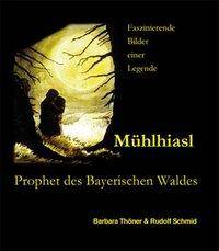 Mühlhiasl - Prophet des Bayerischen Waldes Die Visionen des Sehers von Rabenstein, Prophezeiungen und Legende in Bild und Text
