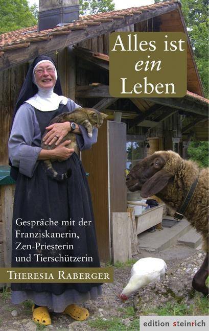 Alles ist ein Leben Gespräche mit der Franziskanerin, Zen-Priesterin und Tierschützerin Theresia Raberger