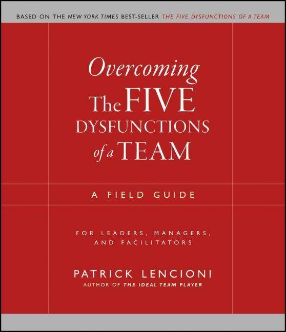 Overcoming the Five Dysfunctions of a Team A Field Guide for Leaders, Managers, and Facilitators