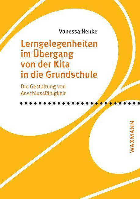 Lerngelegenheiten im Übergang von der Kita in die Grundschule Die Gestaltung von Anschlussfähigkeit. Dissertationsschrift