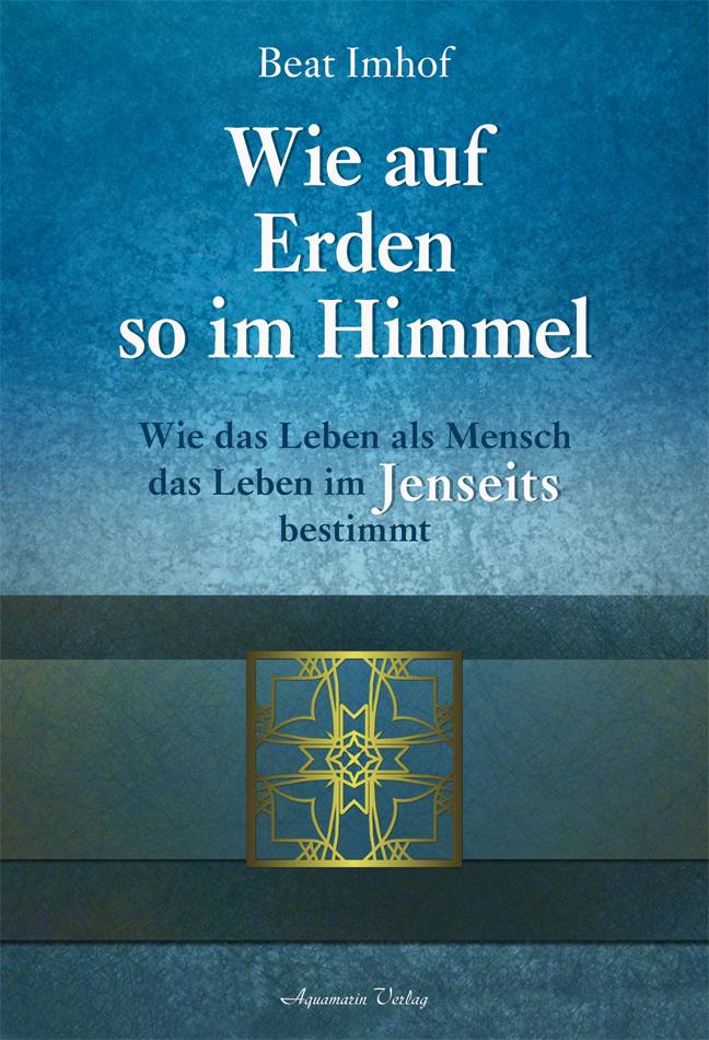 Wie auf Erden so im Himmel Wie das Leben als Mensch das Leben im Jenseits bestimmt