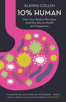 10% Human How Your Bodys Microbes Hold the Key to Health and Happiness