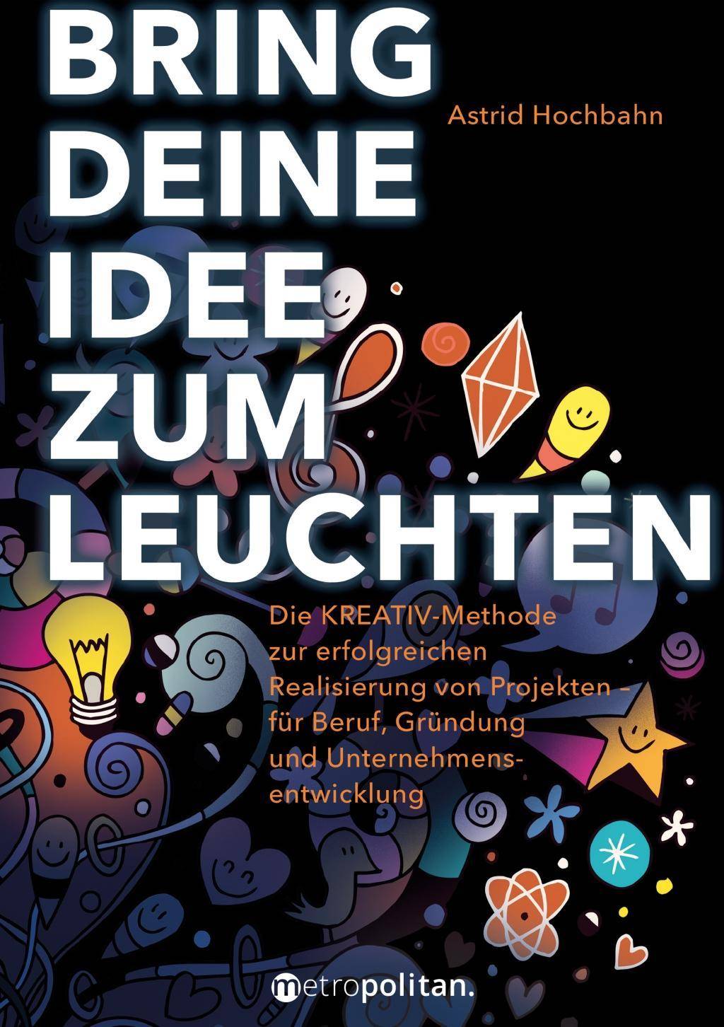 Bring deine Idee zum Leuchten Die Kreativ-Methode zur erfolgreichen Realisierung von Projekten - für Beruf, Gründung und Unternehmensentwicklung
