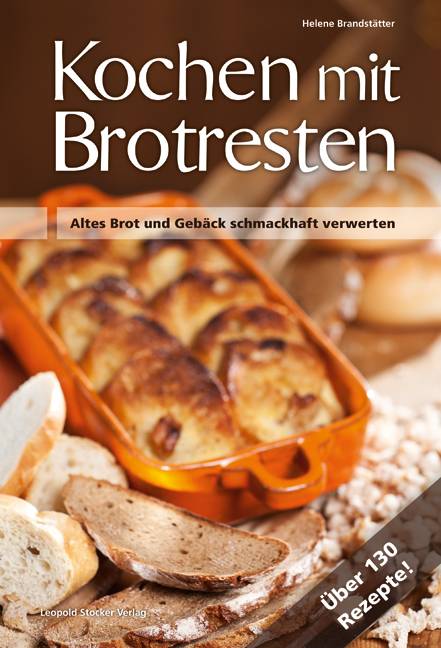 Kochen mit Brotresten Altes Brot und Gebäck schmackhaft verwerten. Über 130 Rezepte!