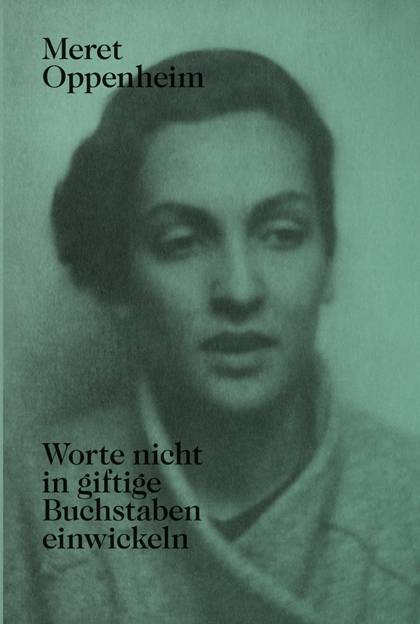 Meret Oppenheim - Worte nicht in giftige Buchstaben einwickeln Das autobiografische Album Von der Kindheit bis 1943 und unveröffentlichte Briefwech