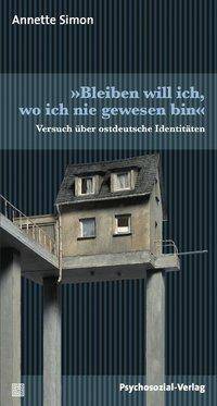 Bleiben will ich, wo ich nie gewesen bin Versuch über ostdeutsche Identitäten. Vorw. v. Joachim Gauck