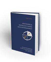 Professionelle Persönliche Planung und Selbstmanagement Navigationshandbuch für Arbeitsalltag und Arbeitsleben im 21.Jahrhundert