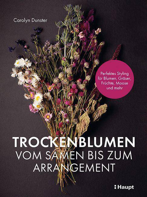 Trockenblumen - vom Samen bis zum Arrangement Perfektes Styling für Blumen, Gräser, Früchte, Moose und mehr