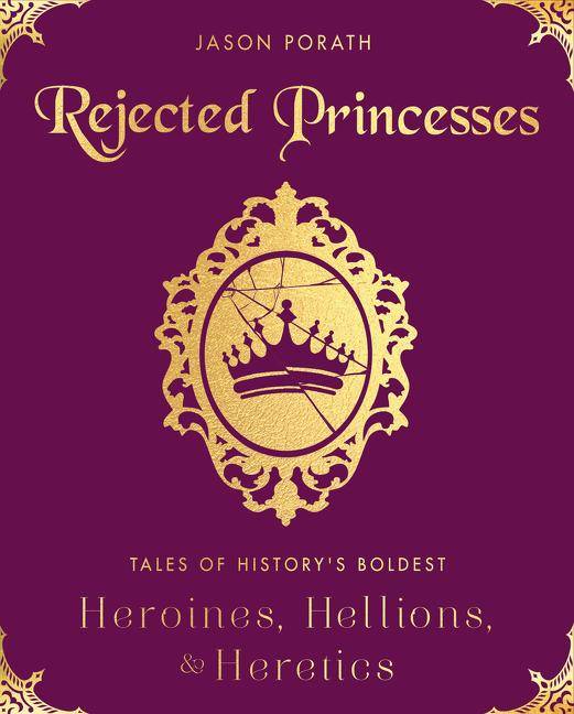 Rejected Princesses Tales of History's Boldest Heroines, Hellions, and Heretics