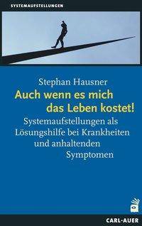 Auch wenn es mich das Leben kostet! Systemaufstellungen als Lösungshilfe bei Krankheiten und anhaltenden Symptomen