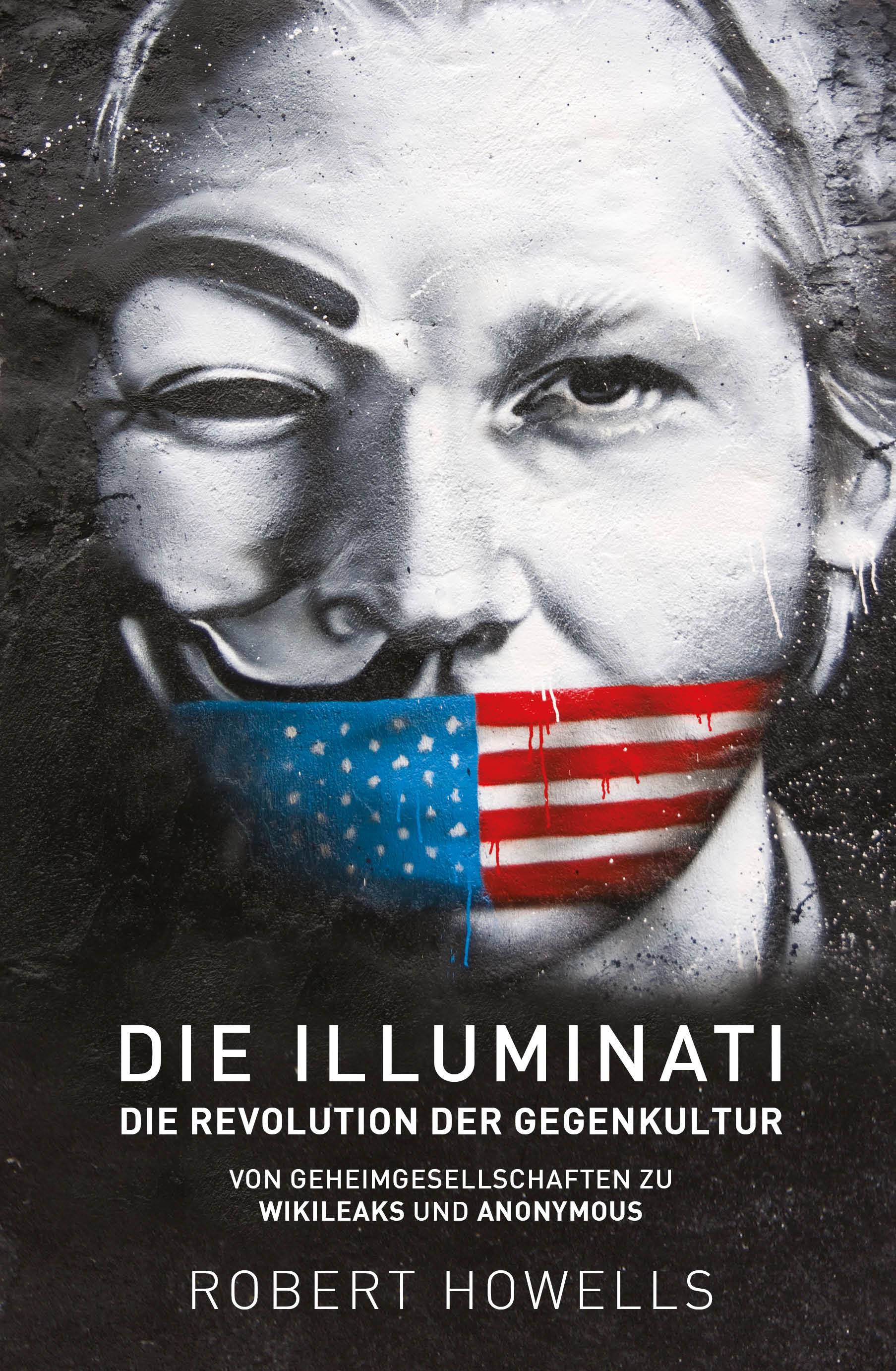 Die Illuminati: Die Revolution der Gegenkultur Von Geheimgesellschaften zu Wikileaks und Anonymous