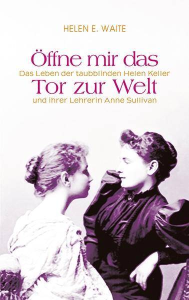 Öffne mir das Tor zur Welt Das Leben der taubblinden Helen Keller und ihrer Lehrerin Anne Sullivan