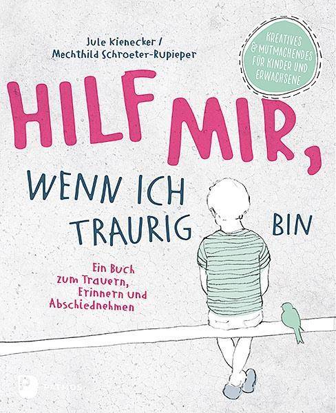 Hilf mir, wenn ich traurig bin Ein Buch zum Trauern, Erinnern und Abschiednehmen. Kreatives & Mutmachendes für Kinder und Erwachsene