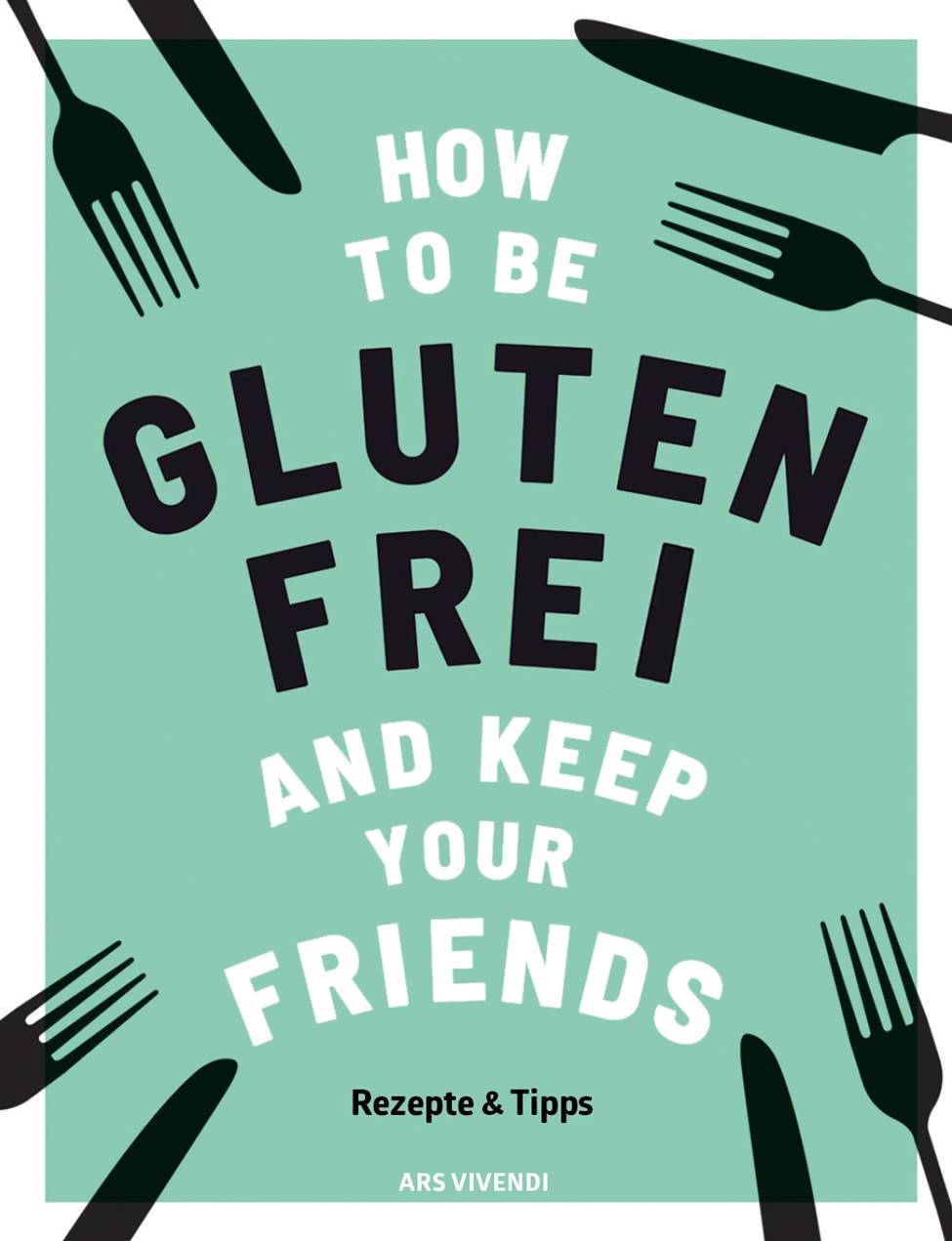 How to be glutenfrei and Keep Your Friends Rezepte & Tipps