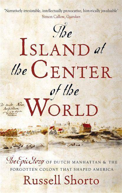 The Island at the Center of the World The Epic Story of Dutch Manhattan and the Forgotten Colony that Shaped America