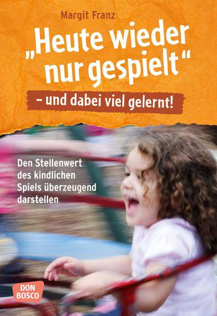 Heute wieder nur gespielt - und dabei viel gelernt!, mit 1 Beilage Den Stellenwert des kindlichen Spiels überzeugend darstellen. Inkl