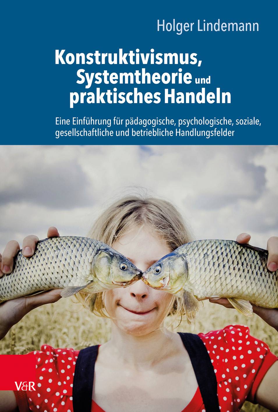 Konstruktivismus, Systemtheorie und praktisches Handeln Eine Einführung für pädagogische, psychologische, soziale, gesellschaftliche und betrieblic