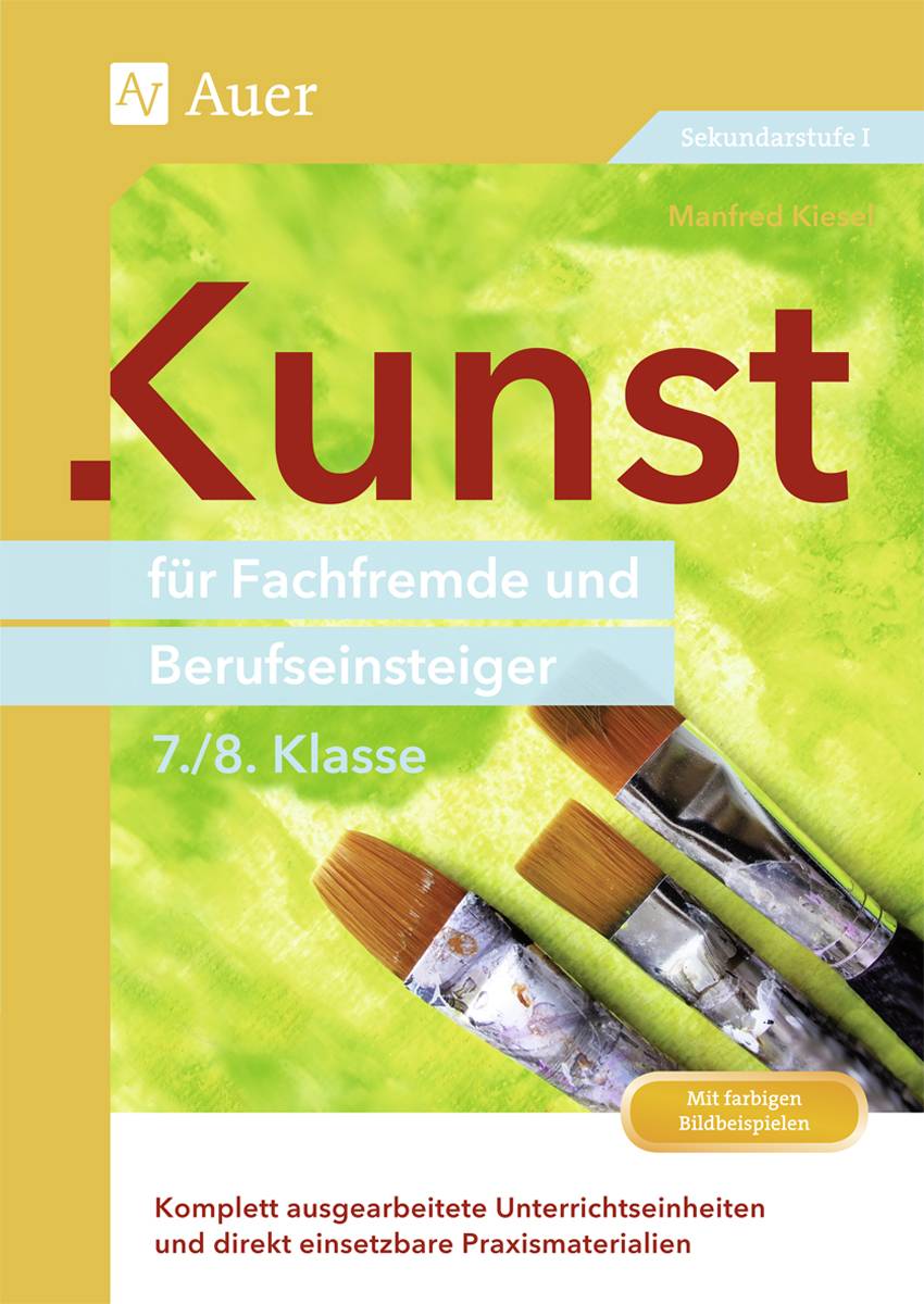 Kunst für Fachfremde und Berufseinsteiger Kl. 7-8 Komplett ausgearbeitete Unterrichtseinheiten und direkt einsetzbare Praxismaterialien (7. und