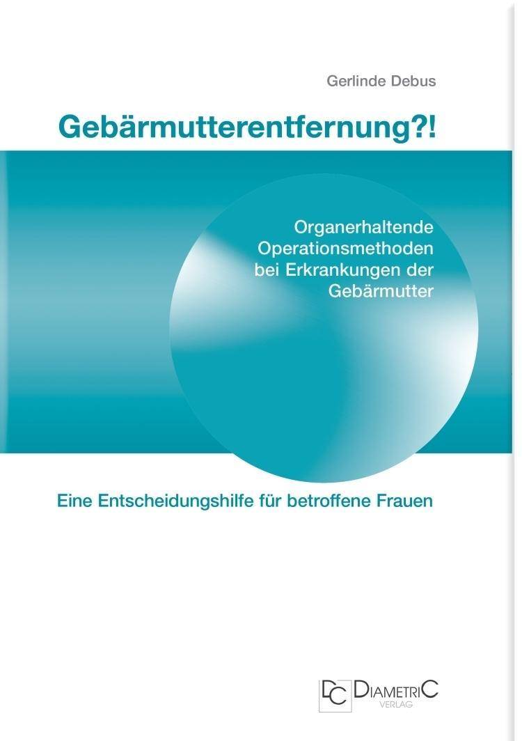 Gebärmutterentfernung?! Organerhaltende Operationsmethoden bei Erkrankungen der Gebärmutter Eine Entscheidungshilfe für betroffene Frauen
