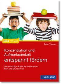 Konzentration und Aufmerksamkeit entspannt fördern 264 lebendige Spiele für Kindergarten, Hort und Grundschule