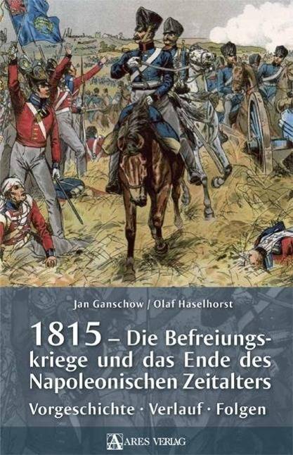 1815 - Die Befreiungskriege und das Ende des Napoleonischen Zeitalters Vorgeschichte, Verlauf, Folgen