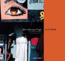 The Suffering of Light Thirty Years of Photographs by Alex Webb. With an afterword by Geoff Dyer